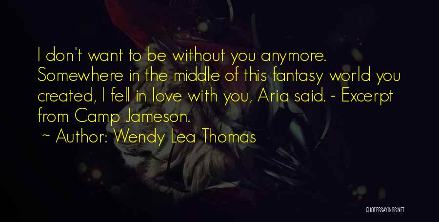 Wendy Lea Thomas Quotes: I Don't Want To Be Without You Anymore. Somewhere In The Middle Of This Fantasy World You Created, I Fell