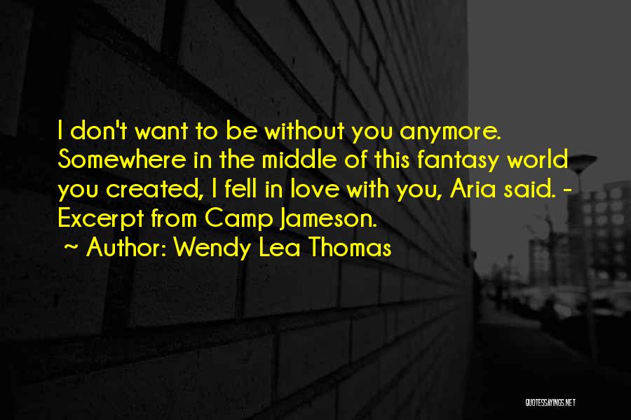 Wendy Lea Thomas Quotes: I Don't Want To Be Without You Anymore. Somewhere In The Middle Of This Fantasy World You Created, I Fell