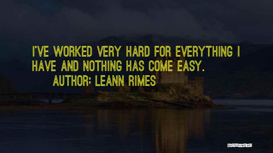 LeAnn Rimes Quotes: I've Worked Very Hard For Everything I Have And Nothing Has Come Easy.