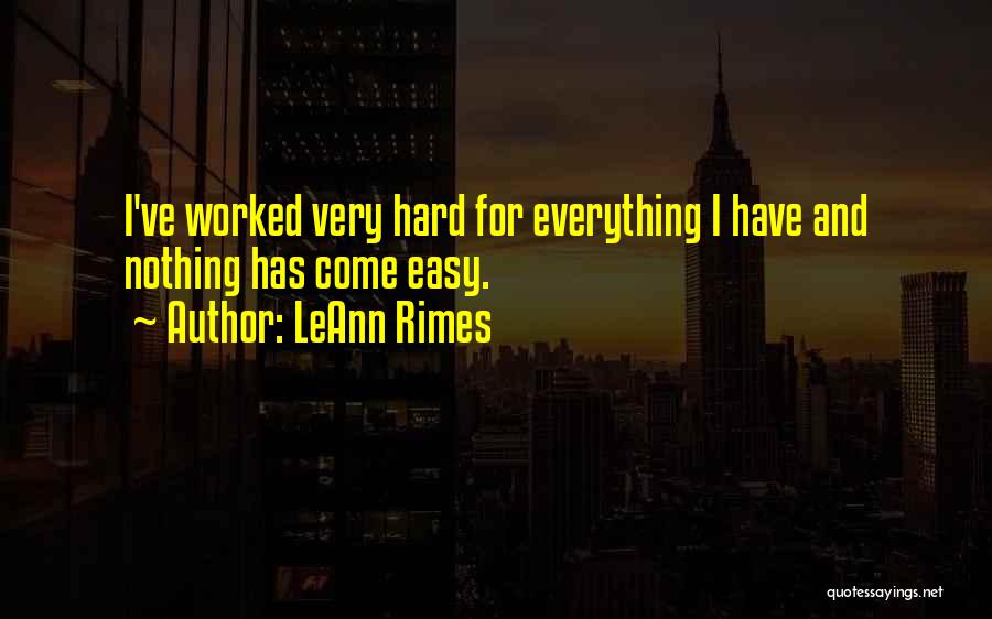 LeAnn Rimes Quotes: I've Worked Very Hard For Everything I Have And Nothing Has Come Easy.