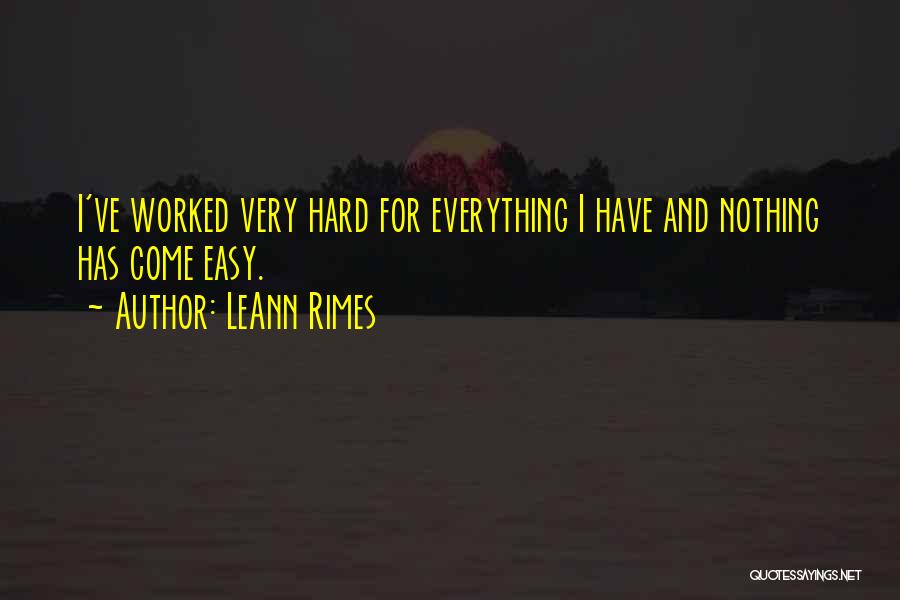 LeAnn Rimes Quotes: I've Worked Very Hard For Everything I Have And Nothing Has Come Easy.