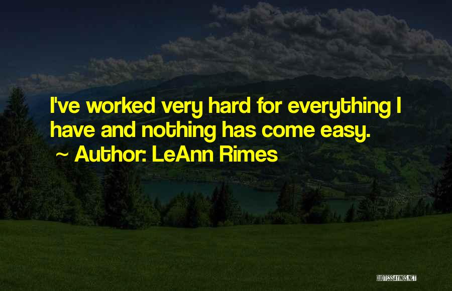 LeAnn Rimes Quotes: I've Worked Very Hard For Everything I Have And Nothing Has Come Easy.