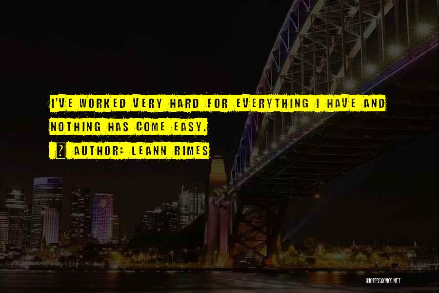 LeAnn Rimes Quotes: I've Worked Very Hard For Everything I Have And Nothing Has Come Easy.