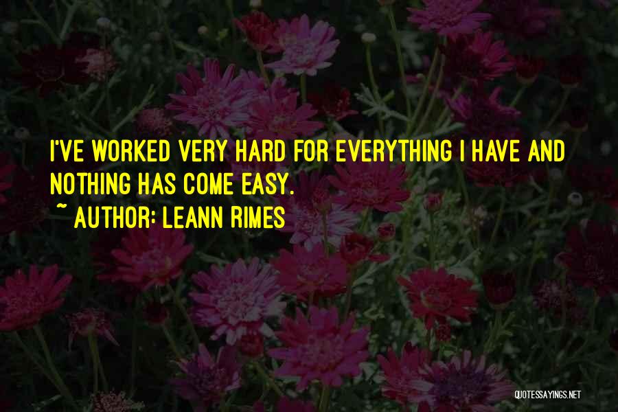 LeAnn Rimes Quotes: I've Worked Very Hard For Everything I Have And Nothing Has Come Easy.