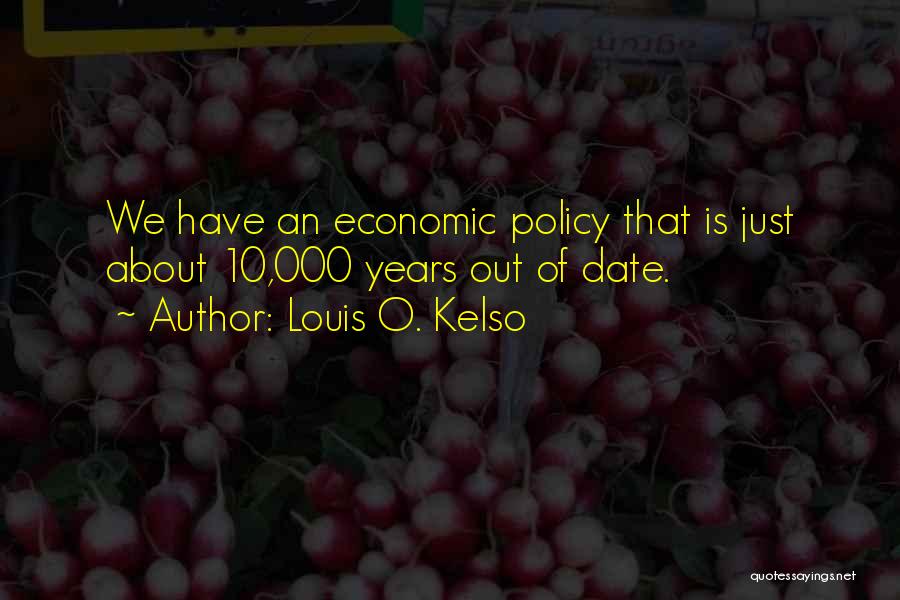 Louis O. Kelso Quotes: We Have An Economic Policy That Is Just About 10,000 Years Out Of Date.
