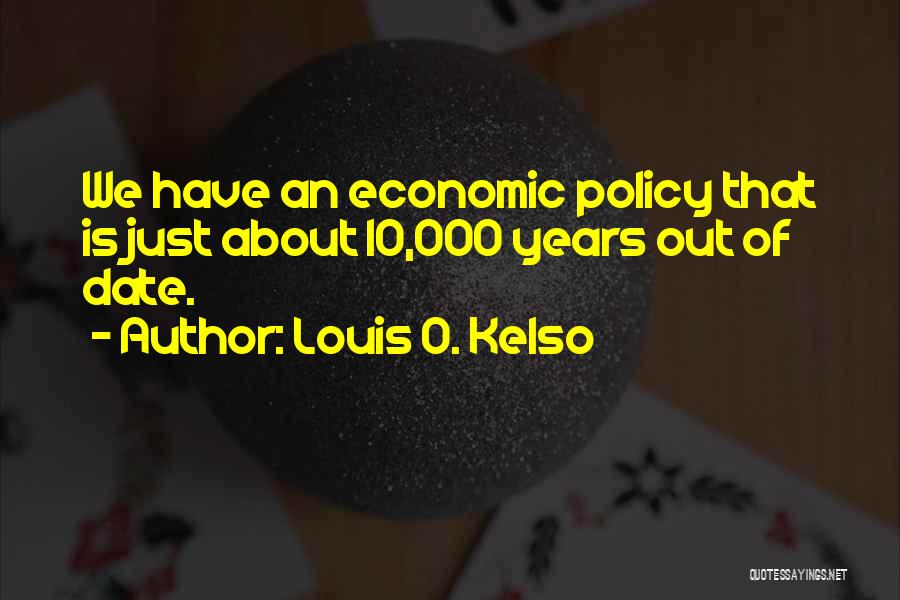 Louis O. Kelso Quotes: We Have An Economic Policy That Is Just About 10,000 Years Out Of Date.