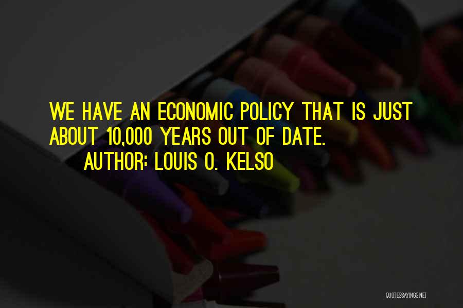 Louis O. Kelso Quotes: We Have An Economic Policy That Is Just About 10,000 Years Out Of Date.