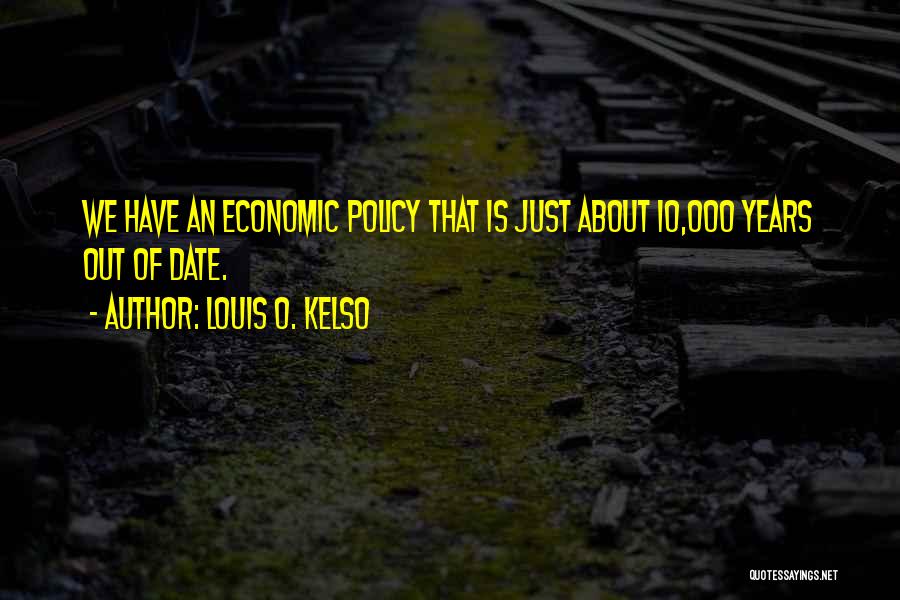 Louis O. Kelso Quotes: We Have An Economic Policy That Is Just About 10,000 Years Out Of Date.