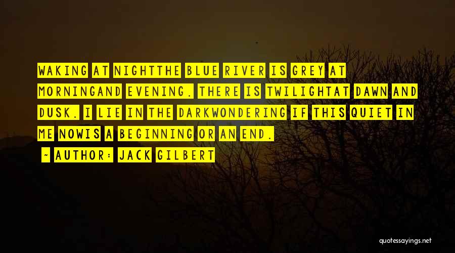 Jack Gilbert Quotes: Waking At Nightthe Blue River Is Grey At Morningand Evening. There Is Twilightat Dawn And Dusk. I Lie In The
