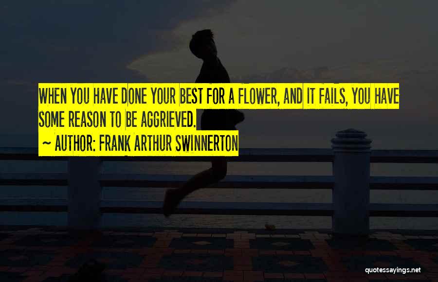 Frank Arthur Swinnerton Quotes: When You Have Done Your Best For A Flower, And It Fails, You Have Some Reason To Be Aggrieved.