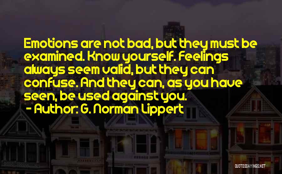 G. Norman Lippert Quotes: Emotions Are Not Bad, But They Must Be Examined. Know Yourself. Feelings Always Seem Valid, But They Can Confuse. And