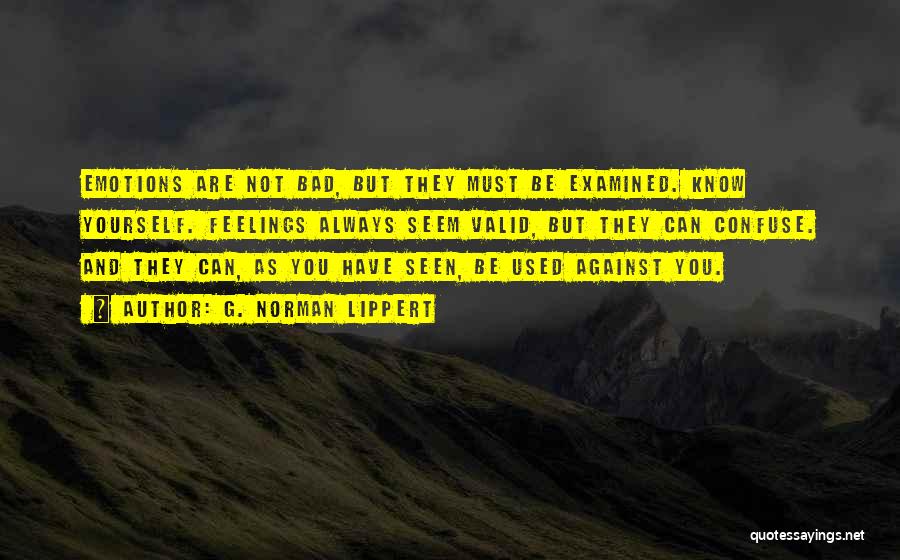 G. Norman Lippert Quotes: Emotions Are Not Bad, But They Must Be Examined. Know Yourself. Feelings Always Seem Valid, But They Can Confuse. And