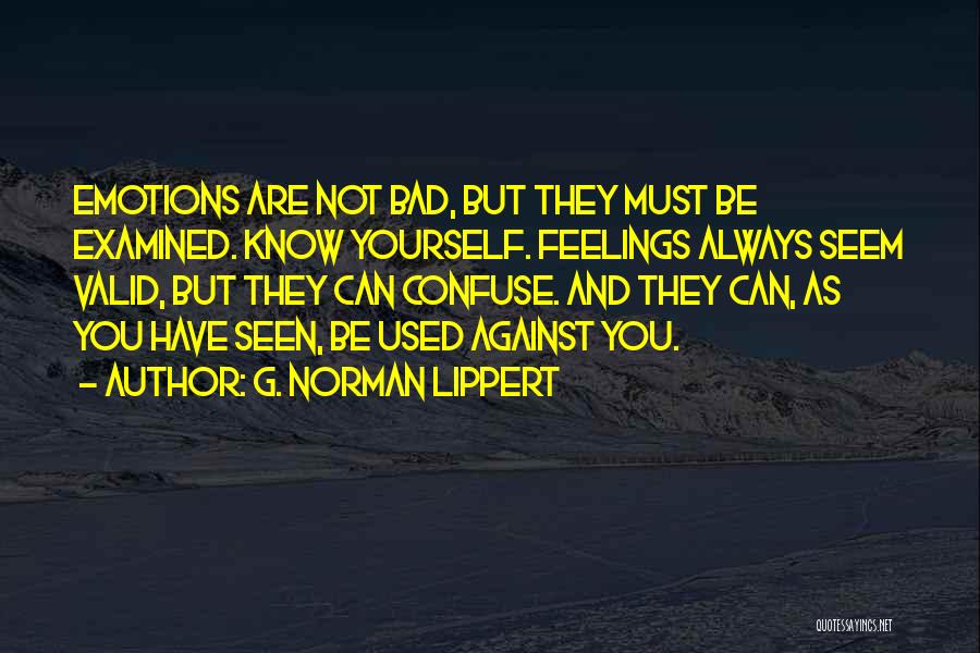 G. Norman Lippert Quotes: Emotions Are Not Bad, But They Must Be Examined. Know Yourself. Feelings Always Seem Valid, But They Can Confuse. And