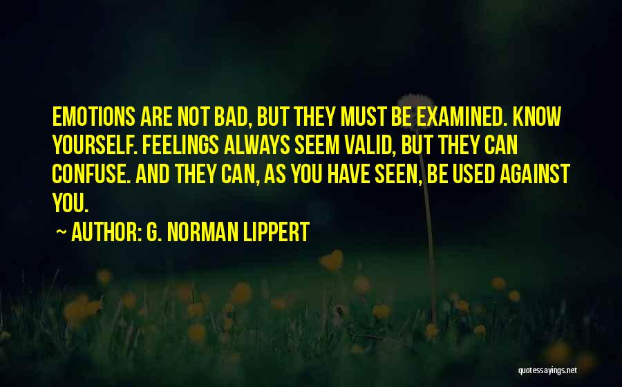 G. Norman Lippert Quotes: Emotions Are Not Bad, But They Must Be Examined. Know Yourself. Feelings Always Seem Valid, But They Can Confuse. And