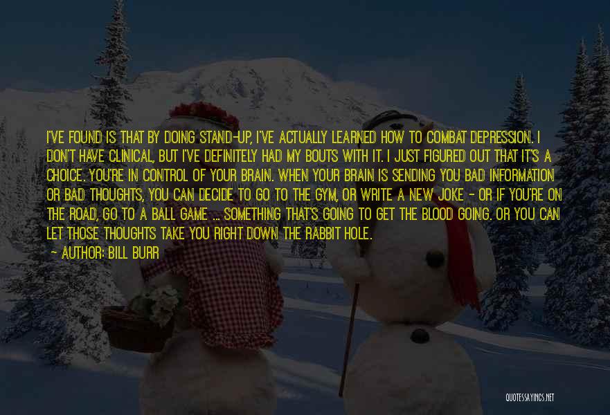 Bill Burr Quotes: I've Found Is That By Doing Stand-up, I've Actually Learned How To Combat Depression. I Don't Have Clinical, But I've