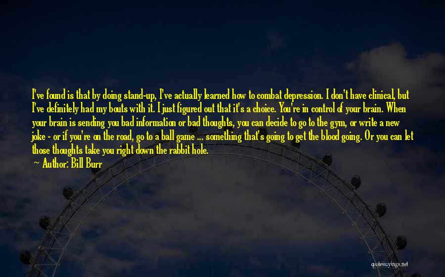 Bill Burr Quotes: I've Found Is That By Doing Stand-up, I've Actually Learned How To Combat Depression. I Don't Have Clinical, But I've