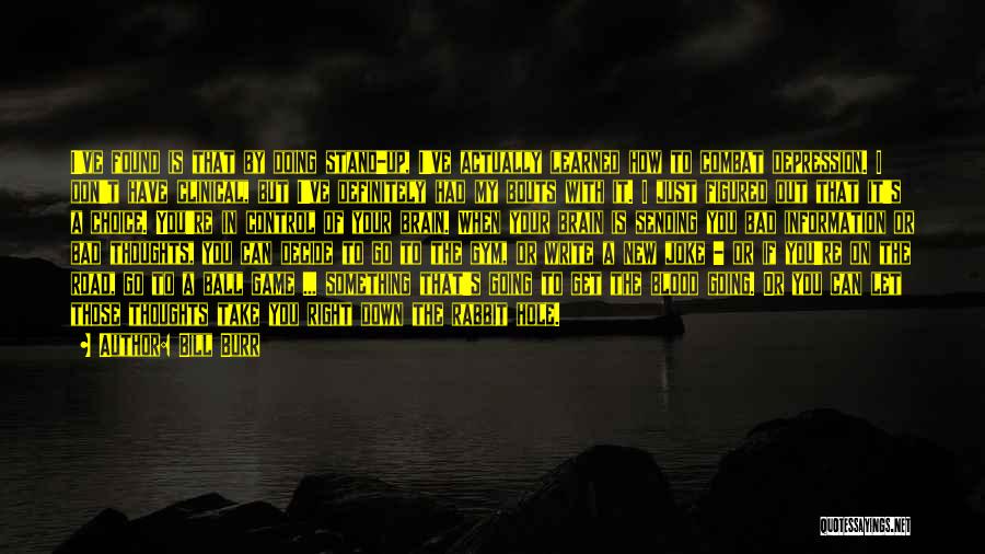 Bill Burr Quotes: I've Found Is That By Doing Stand-up, I've Actually Learned How To Combat Depression. I Don't Have Clinical, But I've