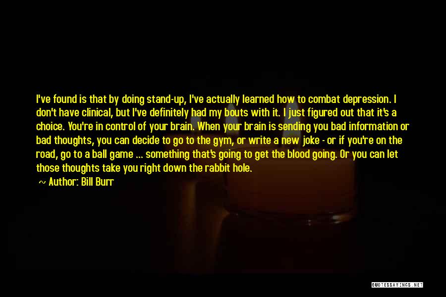 Bill Burr Quotes: I've Found Is That By Doing Stand-up, I've Actually Learned How To Combat Depression. I Don't Have Clinical, But I've