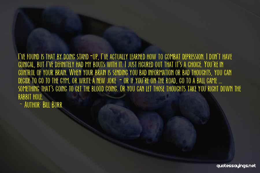 Bill Burr Quotes: I've Found Is That By Doing Stand-up, I've Actually Learned How To Combat Depression. I Don't Have Clinical, But I've