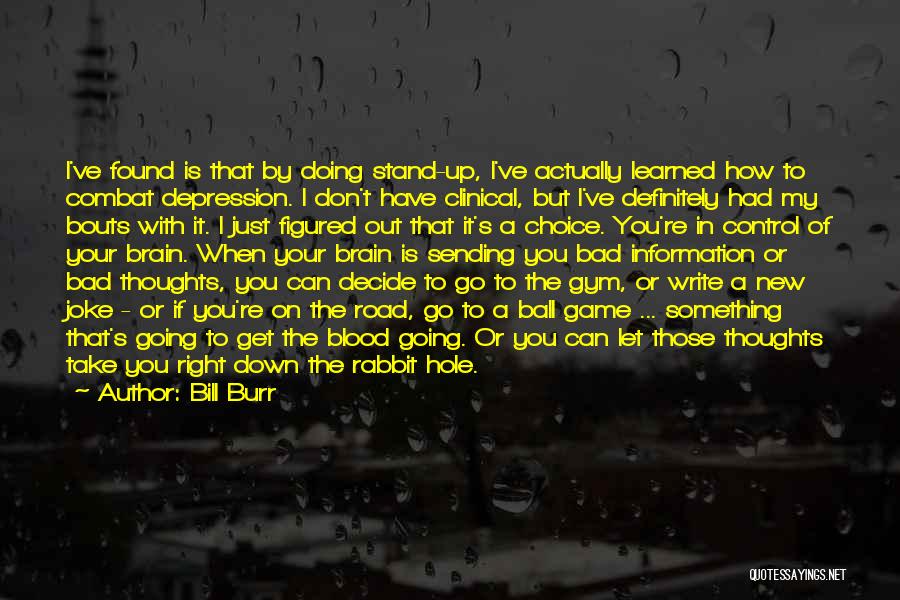 Bill Burr Quotes: I've Found Is That By Doing Stand-up, I've Actually Learned How To Combat Depression. I Don't Have Clinical, But I've