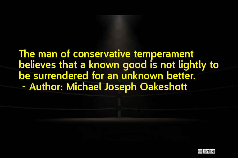 Michael Joseph Oakeshott Quotes: The Man Of Conservative Temperament Believes That A Known Good Is Not Lightly To Be Surrendered For An Unknown Better.