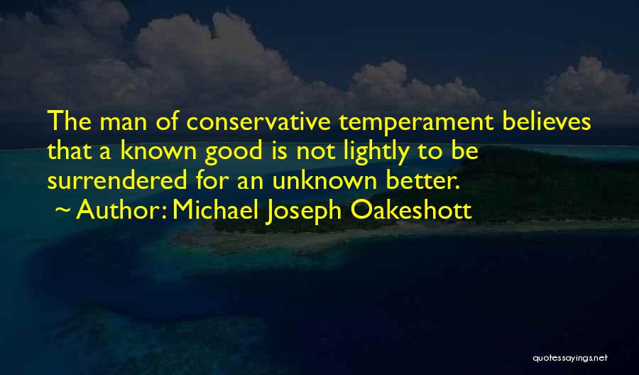 Michael Joseph Oakeshott Quotes: The Man Of Conservative Temperament Believes That A Known Good Is Not Lightly To Be Surrendered For An Unknown Better.