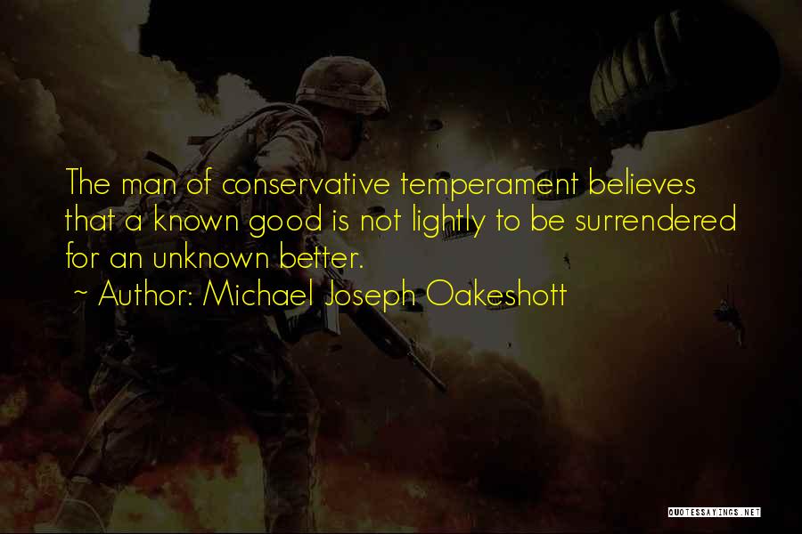 Michael Joseph Oakeshott Quotes: The Man Of Conservative Temperament Believes That A Known Good Is Not Lightly To Be Surrendered For An Unknown Better.