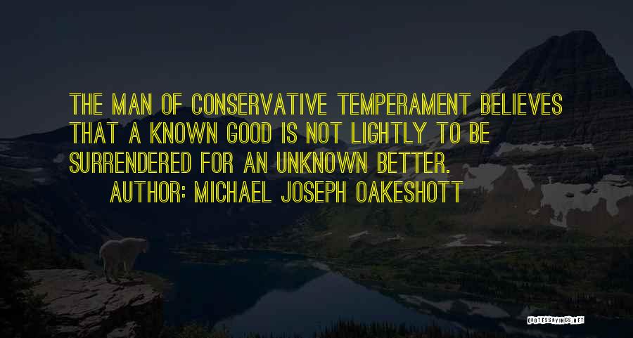 Michael Joseph Oakeshott Quotes: The Man Of Conservative Temperament Believes That A Known Good Is Not Lightly To Be Surrendered For An Unknown Better.