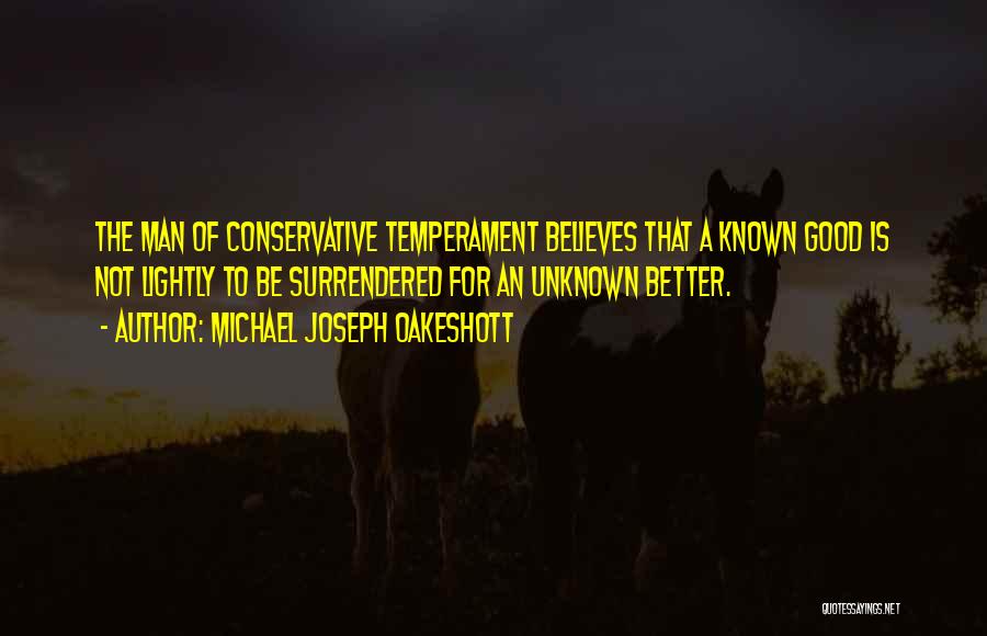 Michael Joseph Oakeshott Quotes: The Man Of Conservative Temperament Believes That A Known Good Is Not Lightly To Be Surrendered For An Unknown Better.