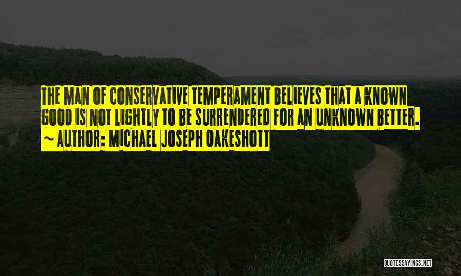 Michael Joseph Oakeshott Quotes: The Man Of Conservative Temperament Believes That A Known Good Is Not Lightly To Be Surrendered For An Unknown Better.