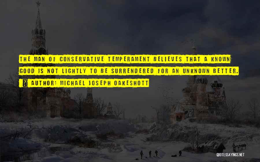 Michael Joseph Oakeshott Quotes: The Man Of Conservative Temperament Believes That A Known Good Is Not Lightly To Be Surrendered For An Unknown Better.