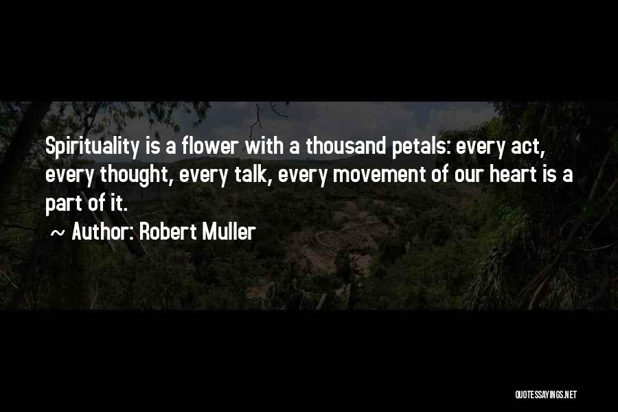 Robert Muller Quotes: Spirituality Is A Flower With A Thousand Petals: Every Act, Every Thought, Every Talk, Every Movement Of Our Heart Is