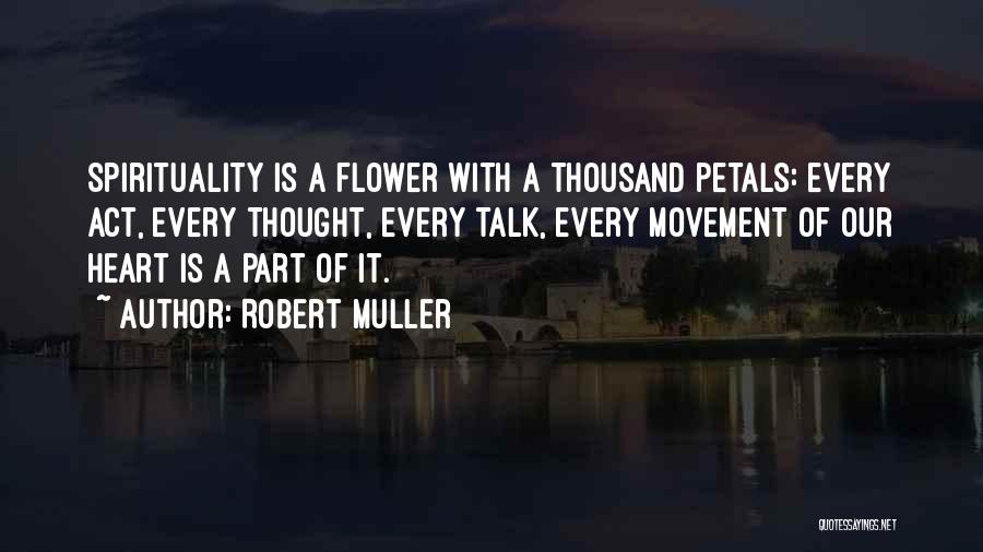 Robert Muller Quotes: Spirituality Is A Flower With A Thousand Petals: Every Act, Every Thought, Every Talk, Every Movement Of Our Heart Is