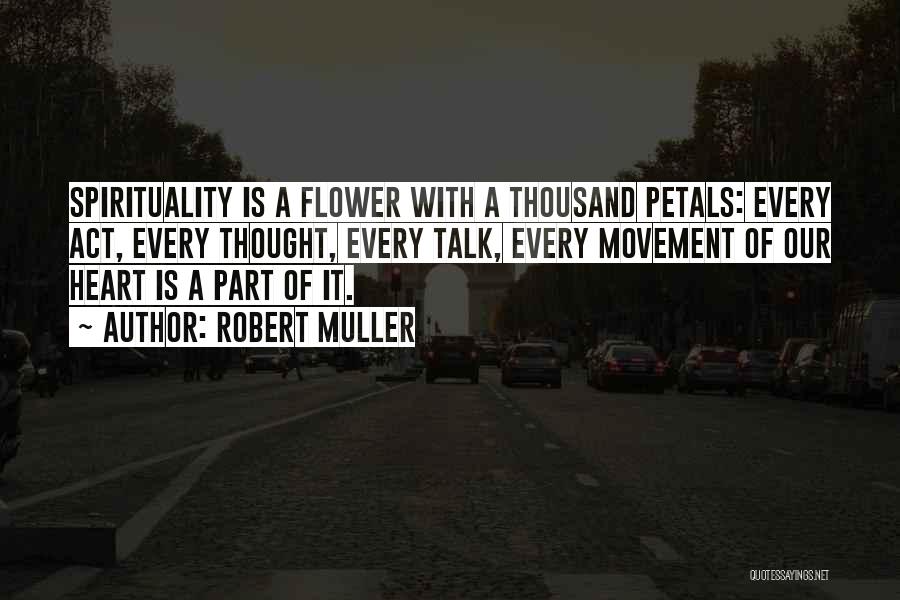 Robert Muller Quotes: Spirituality Is A Flower With A Thousand Petals: Every Act, Every Thought, Every Talk, Every Movement Of Our Heart Is