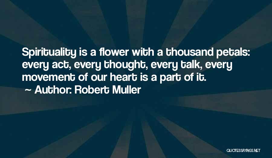 Robert Muller Quotes: Spirituality Is A Flower With A Thousand Petals: Every Act, Every Thought, Every Talk, Every Movement Of Our Heart Is