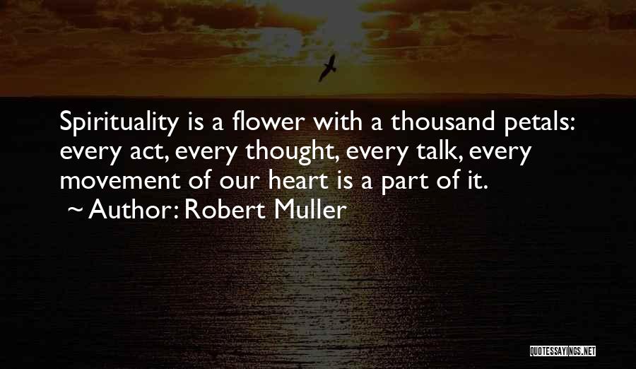 Robert Muller Quotes: Spirituality Is A Flower With A Thousand Petals: Every Act, Every Thought, Every Talk, Every Movement Of Our Heart Is