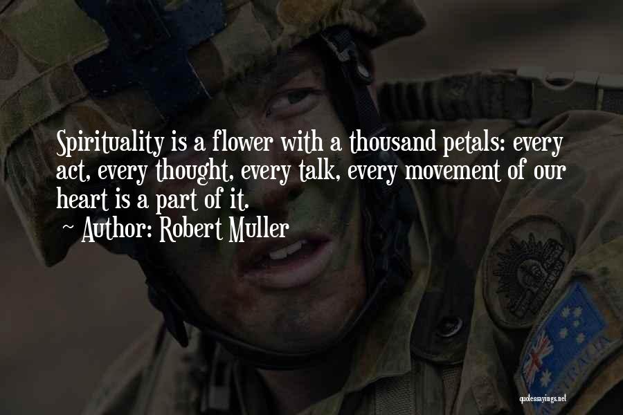 Robert Muller Quotes: Spirituality Is A Flower With A Thousand Petals: Every Act, Every Thought, Every Talk, Every Movement Of Our Heart Is