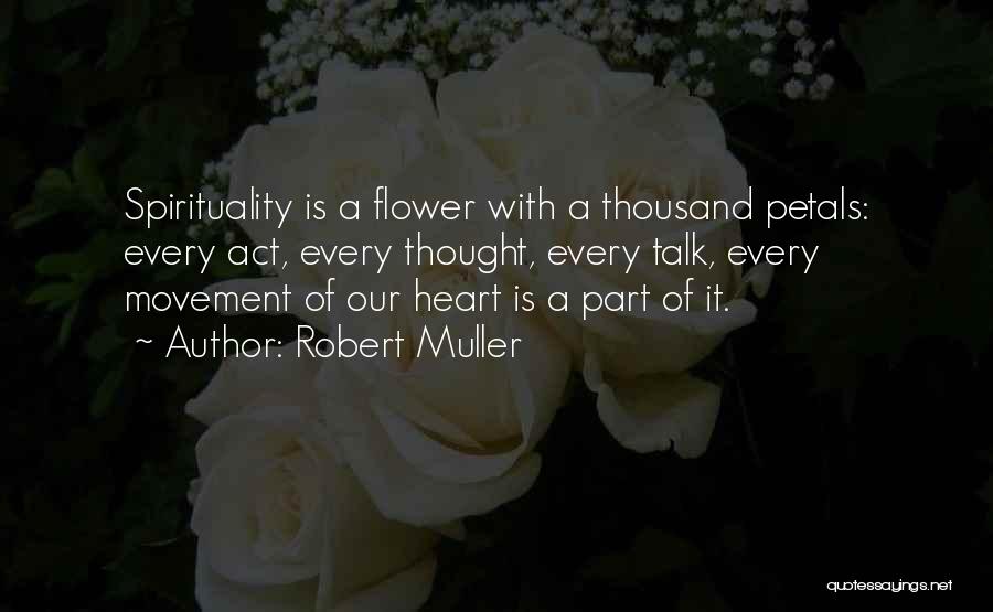 Robert Muller Quotes: Spirituality Is A Flower With A Thousand Petals: Every Act, Every Thought, Every Talk, Every Movement Of Our Heart Is