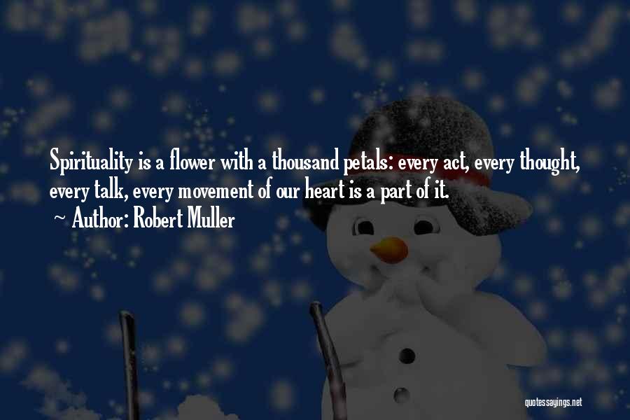 Robert Muller Quotes: Spirituality Is A Flower With A Thousand Petals: Every Act, Every Thought, Every Talk, Every Movement Of Our Heart Is