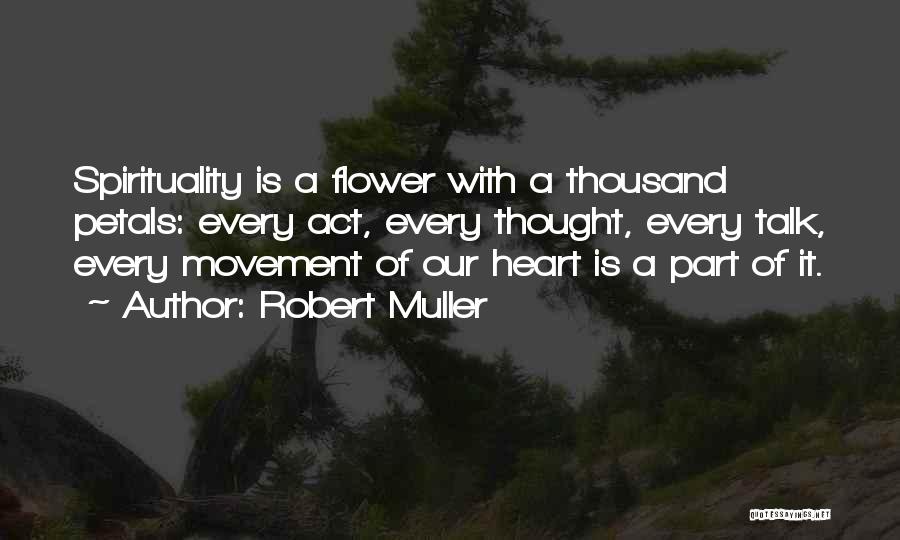 Robert Muller Quotes: Spirituality Is A Flower With A Thousand Petals: Every Act, Every Thought, Every Talk, Every Movement Of Our Heart Is