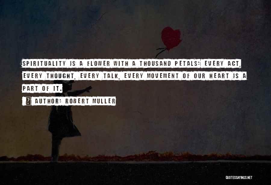 Robert Muller Quotes: Spirituality Is A Flower With A Thousand Petals: Every Act, Every Thought, Every Talk, Every Movement Of Our Heart Is
