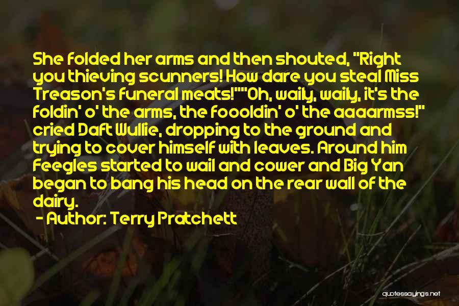 Terry Pratchett Quotes: She Folded Her Arms And Then Shouted, Right You Thieving Scunners! How Dare You Steal Miss Treason's Funeral Meats!oh, Waily,