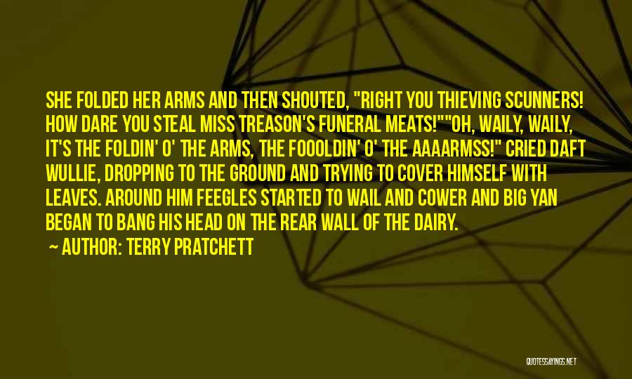 Terry Pratchett Quotes: She Folded Her Arms And Then Shouted, Right You Thieving Scunners! How Dare You Steal Miss Treason's Funeral Meats!oh, Waily,