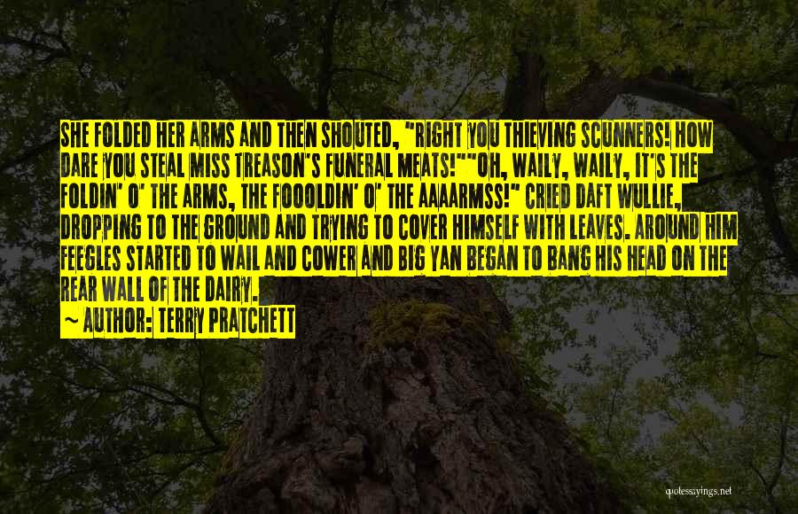 Terry Pratchett Quotes: She Folded Her Arms And Then Shouted, Right You Thieving Scunners! How Dare You Steal Miss Treason's Funeral Meats!oh, Waily,