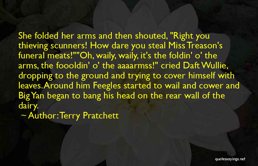 Terry Pratchett Quotes: She Folded Her Arms And Then Shouted, Right You Thieving Scunners! How Dare You Steal Miss Treason's Funeral Meats!oh, Waily,
