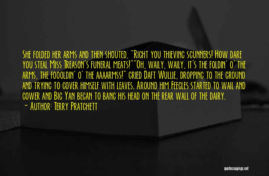 Terry Pratchett Quotes: She Folded Her Arms And Then Shouted, Right You Thieving Scunners! How Dare You Steal Miss Treason's Funeral Meats!oh, Waily,
