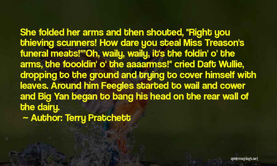Terry Pratchett Quotes: She Folded Her Arms And Then Shouted, Right You Thieving Scunners! How Dare You Steal Miss Treason's Funeral Meats!oh, Waily,