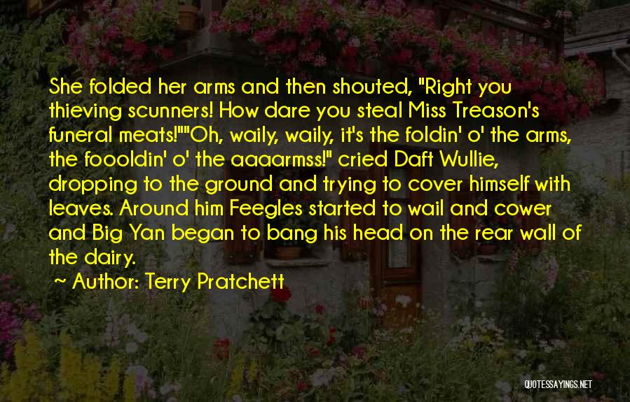 Terry Pratchett Quotes: She Folded Her Arms And Then Shouted, Right You Thieving Scunners! How Dare You Steal Miss Treason's Funeral Meats!oh, Waily,