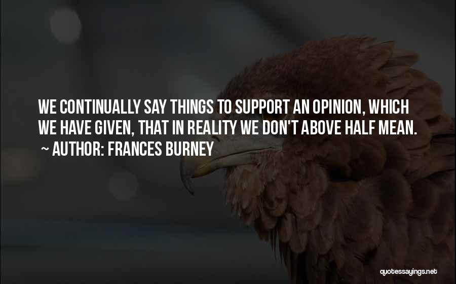 Frances Burney Quotes: We Continually Say Things To Support An Opinion, Which We Have Given, That In Reality We Don't Above Half Mean.