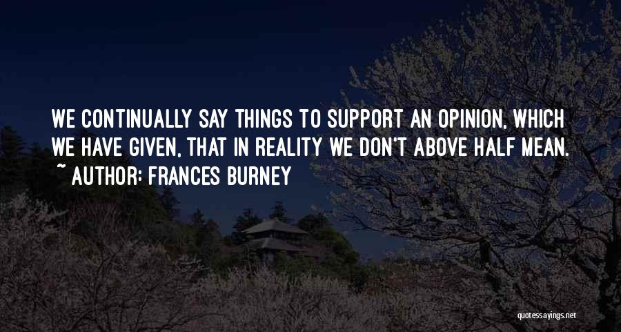 Frances Burney Quotes: We Continually Say Things To Support An Opinion, Which We Have Given, That In Reality We Don't Above Half Mean.